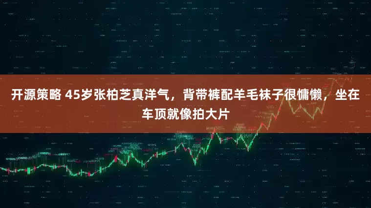 开源策略 45岁张柏芝真洋气,背带裤配羊毛袜子很慵懒,坐在车顶就像拍大片