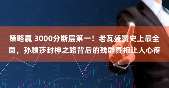 策略赢 3000分断层第一！老瓦盛赞史上最全面，孙颖莎封神之路背后的残酷真相让人心疼
