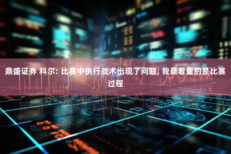 鼎盛证券 科尔: 比赛中执行战术出现了问题, 我最看重的是比赛过程