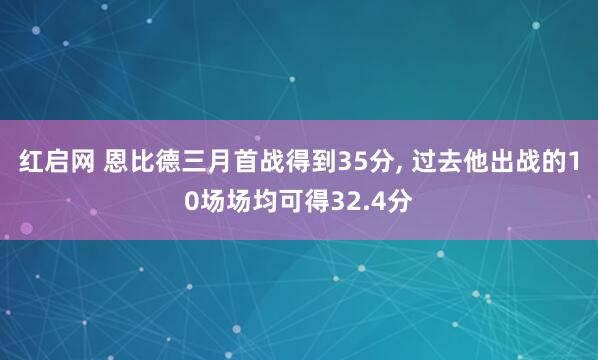 红启网 恩比德三月首战得到35分, 过去他出战的10场场均可得32.4分