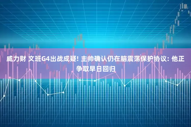 威力财 文班G4出战成疑! 主帅确认仍在脑震荡保护协议: 他正争取早日回归
