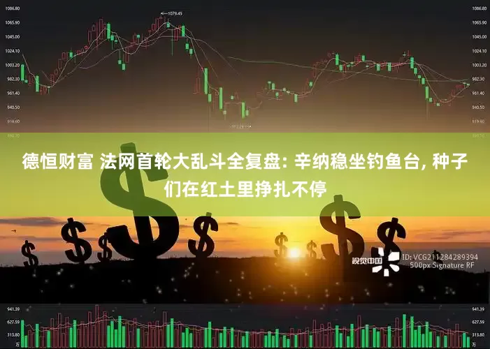 德恒财富 法网首轮大乱斗全复盘: 辛纳稳坐钓鱼台, 种子们在红土里挣扎不停