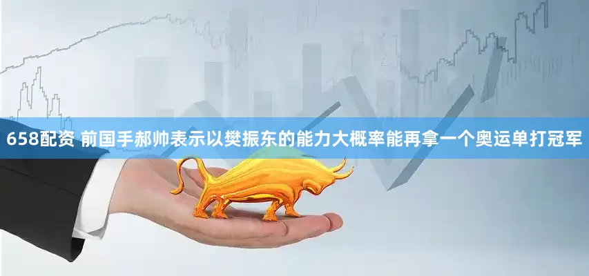 658配资 前国手郝帅表示以樊振东的能力大概率能再拿一个奥运单打冠军